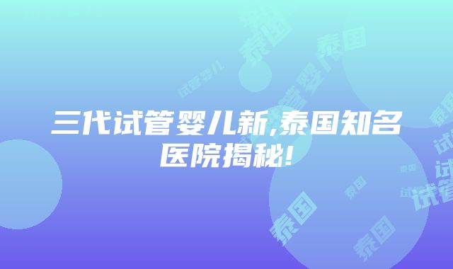 三代试管婴儿新,泰国知名医院揭秘!