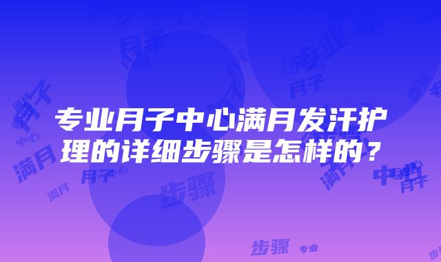 专业月子中心满月发汗护理的详细步骤是怎样的？