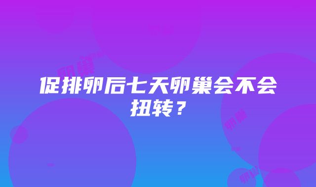 促排卵后七天卵巢会不会扭转？