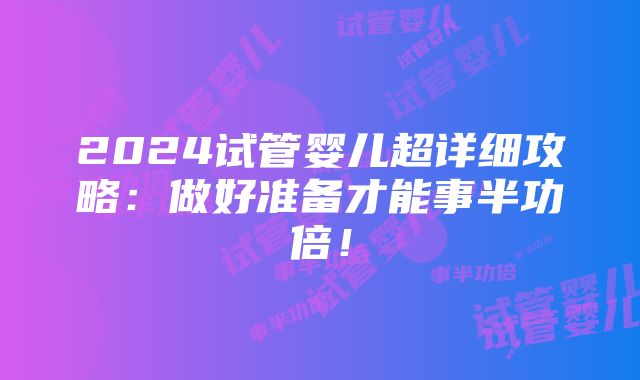 2024试管婴儿超详细攻略：做好准备才能事半功倍！