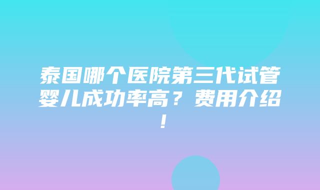 泰国哪个医院第三代试管婴儿成功率高？费用介绍！