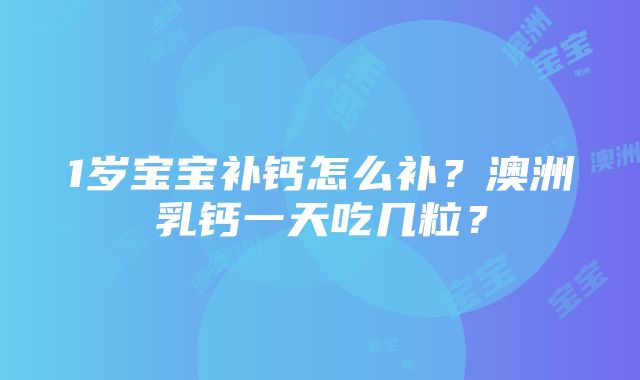 1岁宝宝补钙怎么补？澳洲乳钙一天吃几粒？