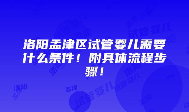 洛阳孟津区试管婴儿需要什么条件！附具体流程步骤！