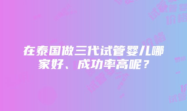 在泰国做三代试管婴儿哪家好、成功率高呢？