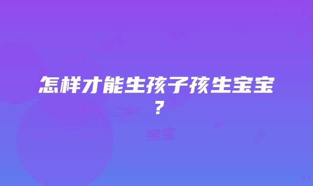 怎样才能生孩子孩生宝宝？