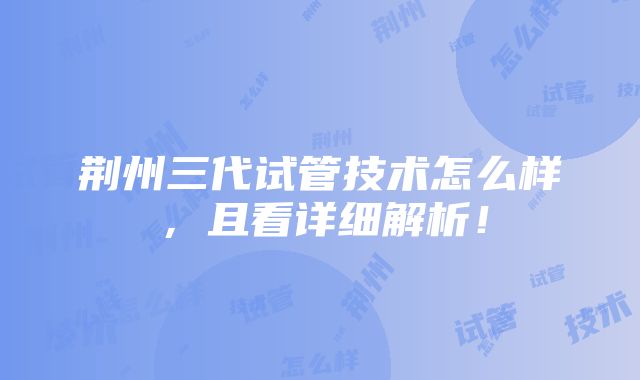 荆州三代试管技术怎么样，且看详细解析！