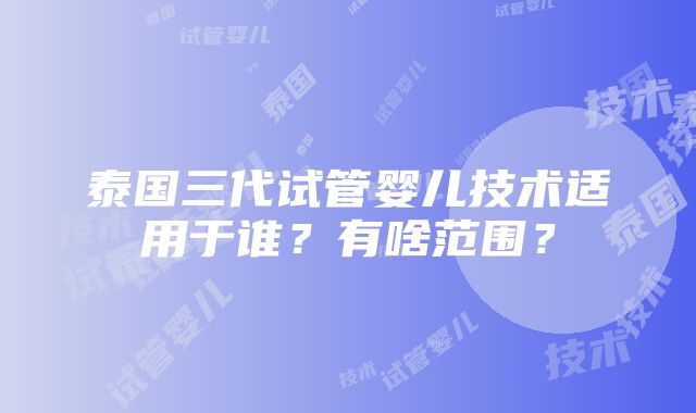 泰国三代试管婴儿技术适用于谁？有啥范围？