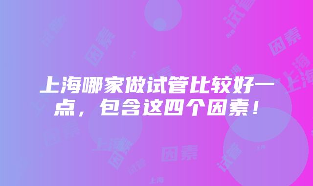 上海哪家做试管比较好一点，包含这四个因素！