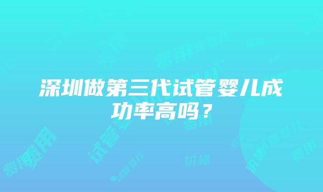 深圳做第三代试管婴儿成功率高吗？