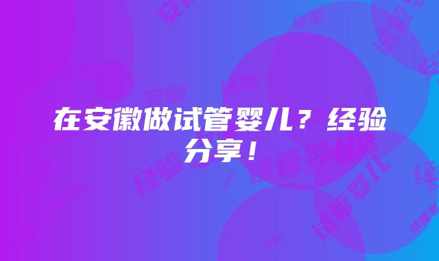 在安徽做试管婴儿？经验分享！