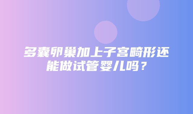 多囊卵巢加上子宫畸形还能做试管婴儿吗？