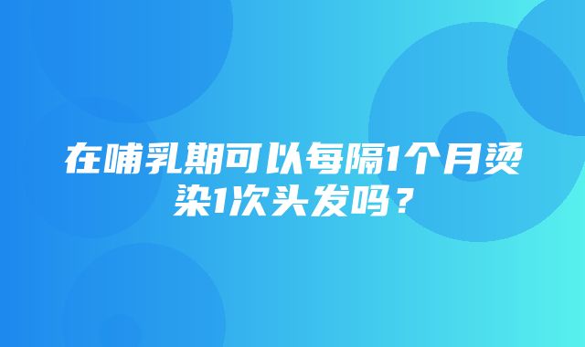 在哺乳期可以每隔1个月烫染1次头发吗？