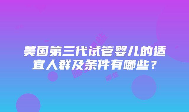 美国第三代试管婴儿的适宜人群及条件有哪些？