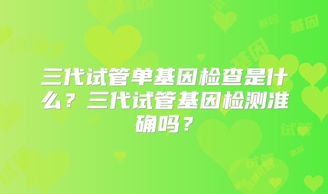 三代试管单基因检查是什么？三代试管基因检测准确吗？