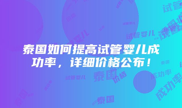 泰国如何提高试管婴儿成功率，详细价格公布！