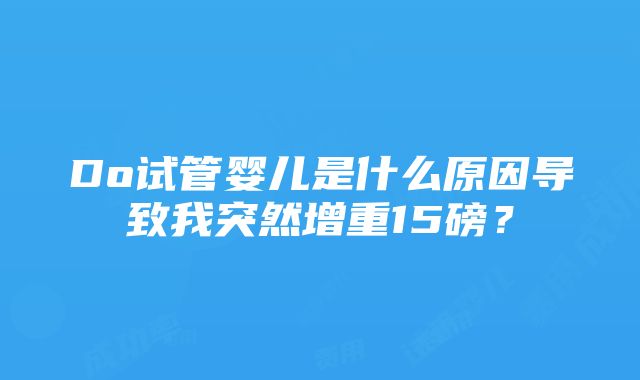 Do试管婴儿是什么原因导致我突然增重15磅？