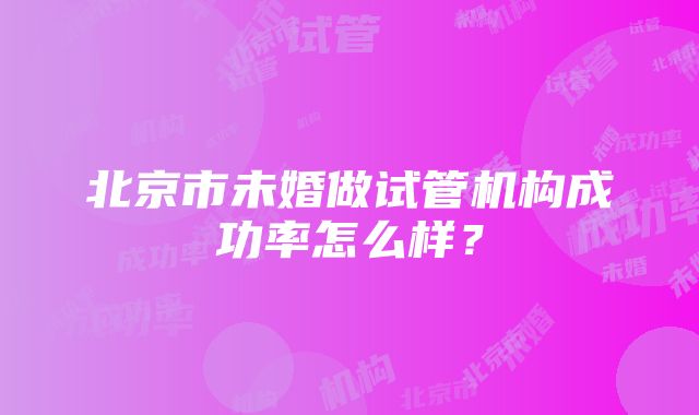 北京市未婚做试管机构成功率怎么样？