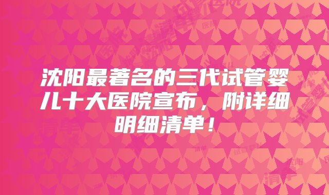 沈阳最著名的三代试管婴儿十大医院宣布，附详细明细清单！