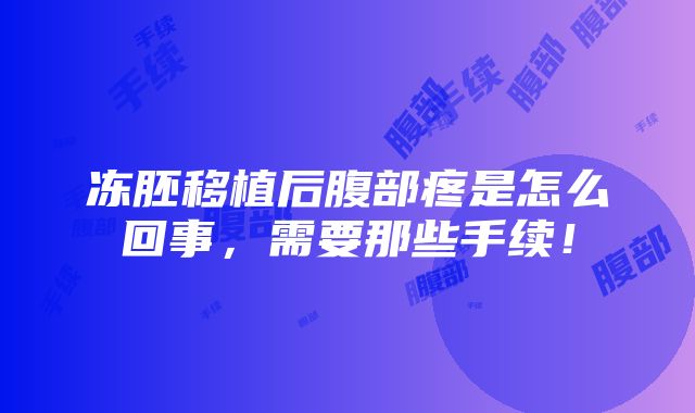 冻胚移植后腹部疼是怎么回事，需要那些手续！