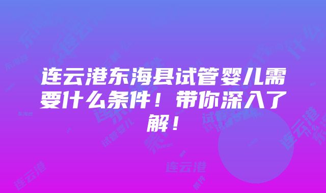 连云港东海县试管婴儿需要什么条件！带你深入了解！