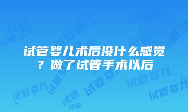 试管婴儿术后没什么感觉？做了试管手术以后