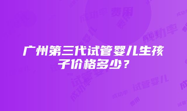 广州第三代试管婴儿生孩子价格多少？