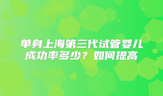 单身上海第三代试管婴儿成功率多少？如何提高