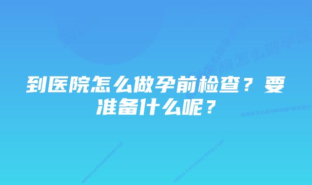 到医院怎么做孕前检查？要准备什么呢？