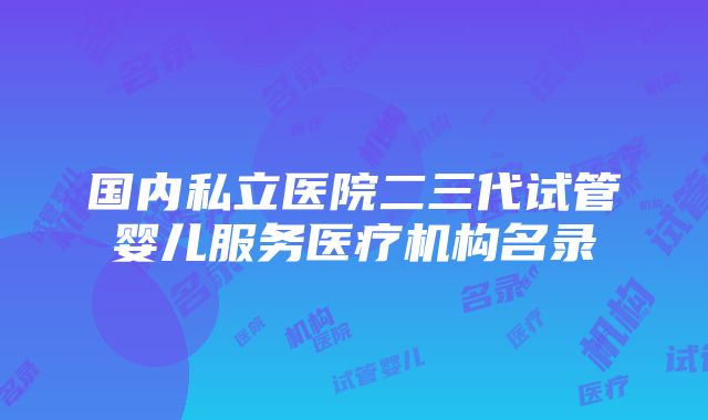 国内私立医院二三代试管婴儿服务医疗机构名录