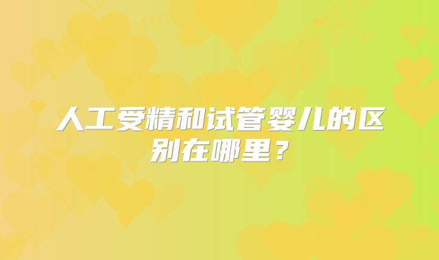 人工受精和试管婴儿的区别在哪里？