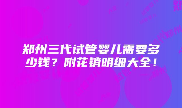 郑州三代试管婴儿需要多少钱？附花销明细大全！