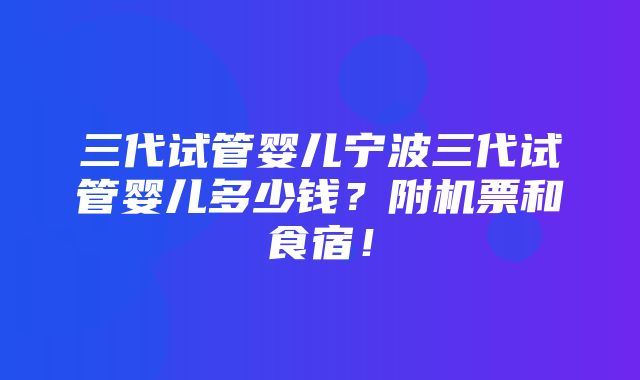 三代试管婴儿宁波三代试管婴儿多少钱？附机票和食宿！