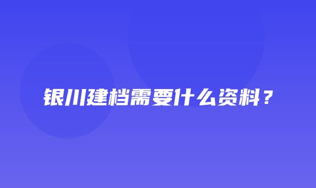 银川建档需要什么资料？