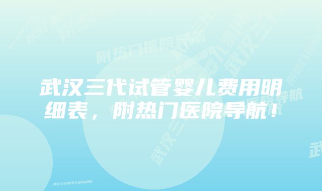 武汉三代试管婴儿费用明细表，附热门医院导航！