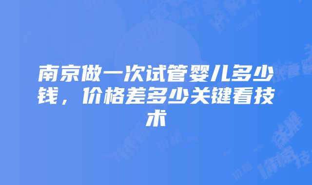 南京做一次试管婴儿多少钱，价格差多少关键看技术