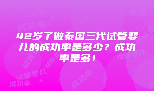 42岁了做泰国三代试管婴儿的成功率是多少？成功率是多！