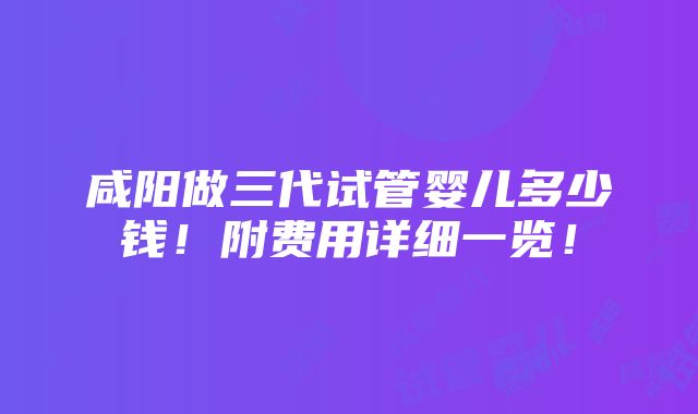 咸阳做三代试管婴儿多少钱！附费用详细一览！