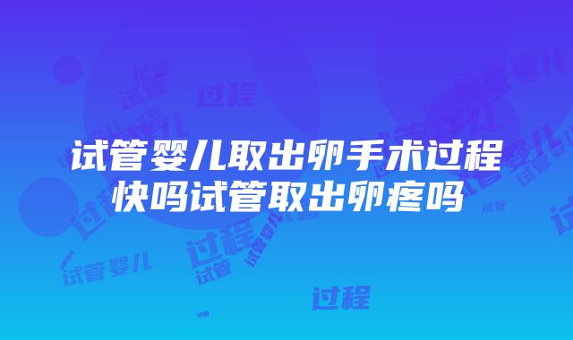 试管婴儿取出卵手术过程快吗试管取出卵疼吗