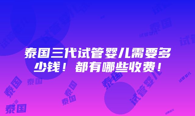 泰国三代试管婴儿需要多少钱！都有哪些收费！