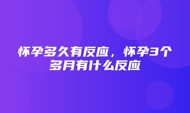 怀孕多久有反应，怀孕3个多月有什么反应