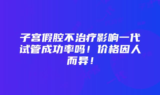 子宫假腔不治疗影响一代试管成功率吗！价格因人而异！