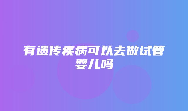 有遗传疾病可以去做试管婴儿吗