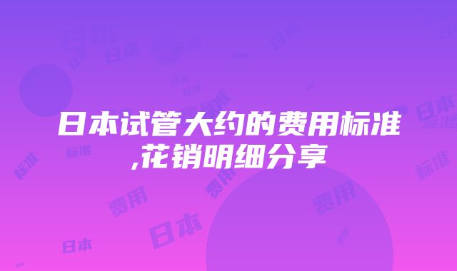 日本试管大约的费用标准,花销明细分享