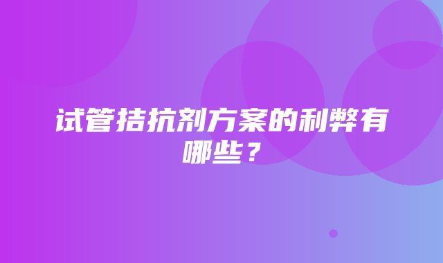 试管拮抗剂方案的利弊有哪些？