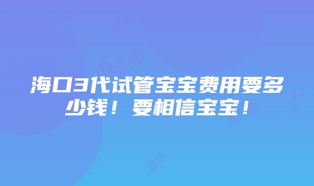 海口3代试管宝宝费用要多少钱！要相信宝宝！