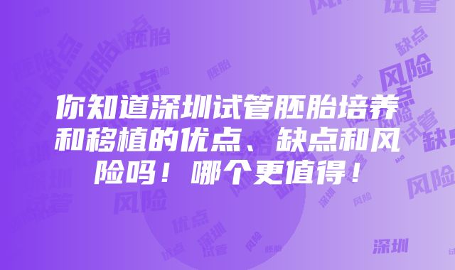 你知道深圳试管胚胎培养和移植的优点、缺点和风险吗！哪个更值得！