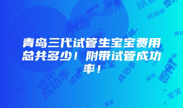 青岛三代试管生宝宝费用总共多少！附带试管成功率！