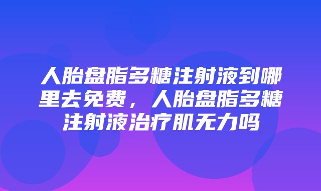 人胎盘脂多糖注射液到哪里去免费，人胎盘脂多糖注射液治疗肌无力吗