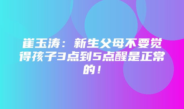 崔玉涛：新生父母不要觉得孩子3点到5点醒是正常的！