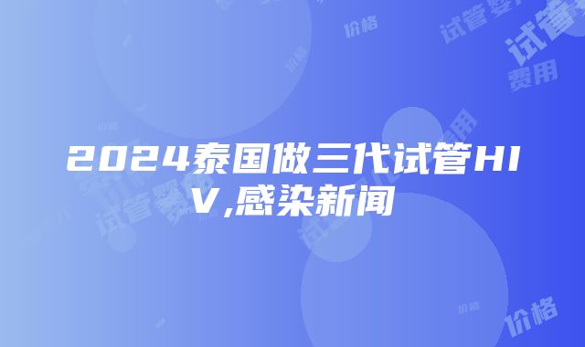 2024泰国做三代试管HIV,感染新闻